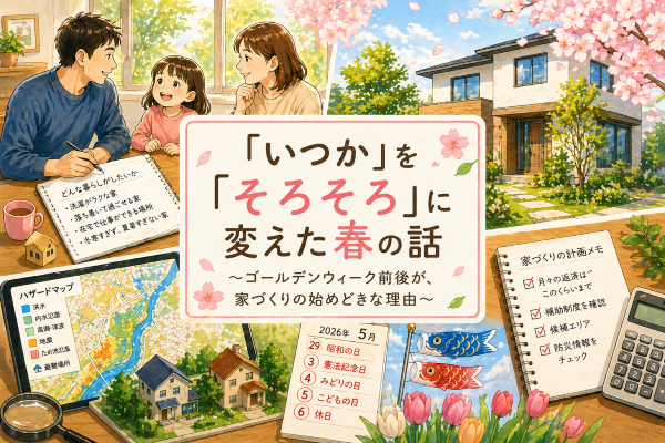 「いつか」を「そろそろ」に変えた春の話 ～ゴールデンウィーク前後が、家づくりの始めどきな理由～