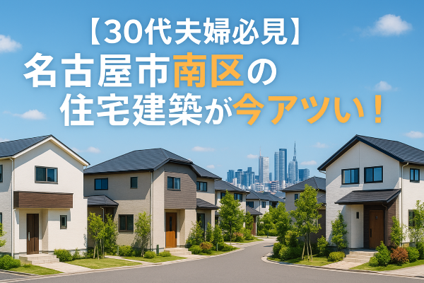 【30代夫婦必見】名古屋市南区の住宅建築が今アツい！坪単価52万円で叶える理想のマイホーム戦略