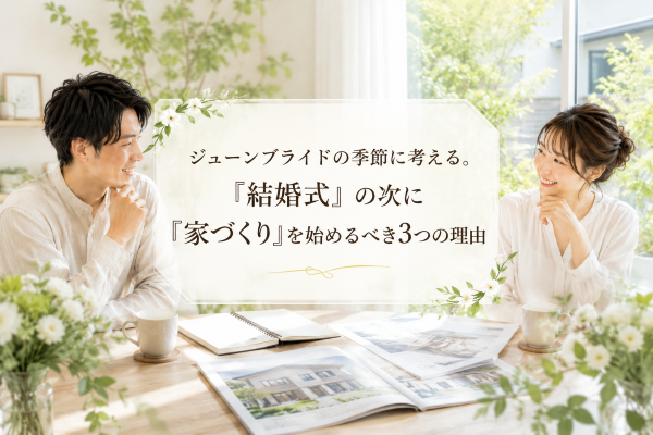 ジューンブライドの季節に考える。「結婚式」の次に「家づくり」を始めるべき3つの理由
