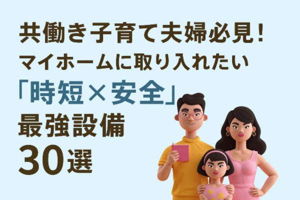 共働き子育て夫婦必見！マイホームに取り入れたい「時短×安全」の最強設備30選