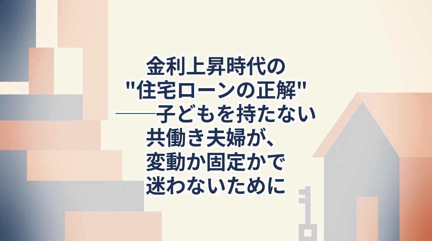 金利上昇時代の住宅ローンの正解　子どもを持たない共働き夫婦が変動か固定かで迷わないために